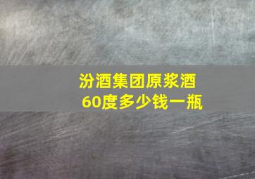 汾酒集团原浆酒60度多少钱一瓶