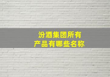 汾酒集团所有产品有哪些名称