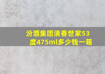 汾酒集团清香世家53度475ml多少钱一箱