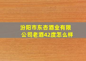 汾阳市东杏酒业有限公司老酒42度怎么样