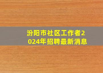 汾阳市社区工作者2024年招聘最新消息