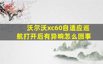 沃尔沃xc60自适应巡航打开后有异响怎么回事