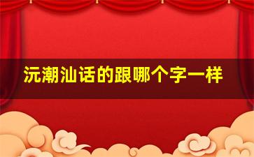 沅潮汕话的跟哪个字一样