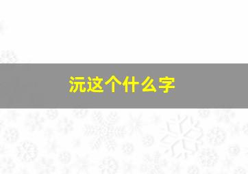 沅这个什么字