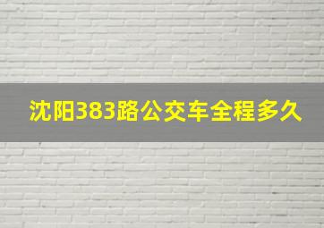 沈阳383路公交车全程多久