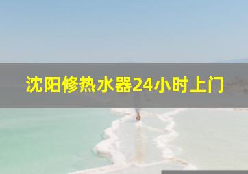 沈阳修热水器24小时上门