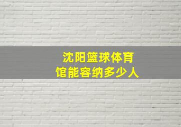 沈阳篮球体育馆能容纳多少人