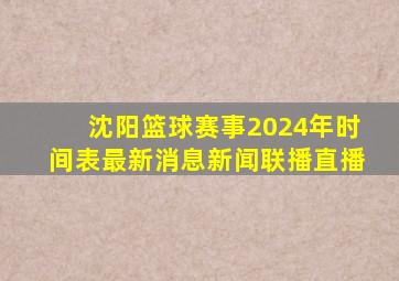 沈阳篮球赛事2024年时间表最新消息新闻联播直播