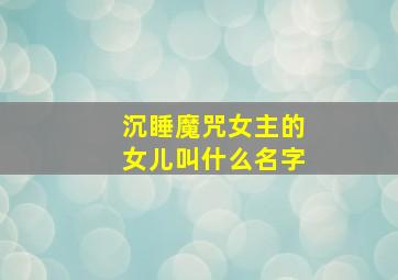 沉睡魔咒女主的女儿叫什么名字