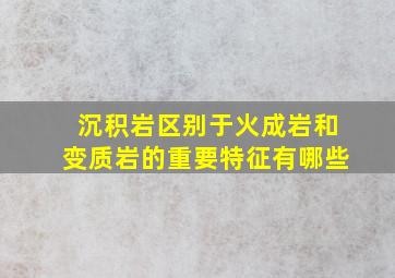 沉积岩区别于火成岩和变质岩的重要特征有哪些