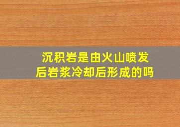 沉积岩是由火山喷发后岩浆冷却后形成的吗