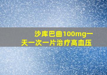 沙库巴曲100mg一天一次一片治疗高血压