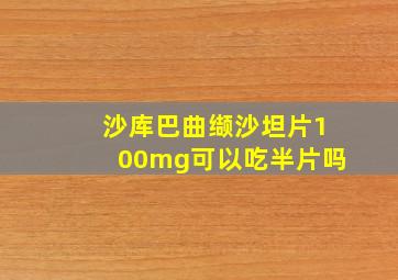 沙库巴曲缬沙坦片100mg可以吃半片吗