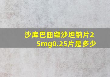 沙库巴曲缬沙坦钠片25mg0.25片是多少