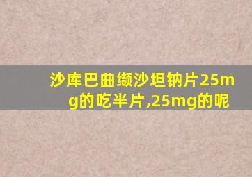 沙库巴曲缬沙坦钠片25mg的吃半片,25mg的呢