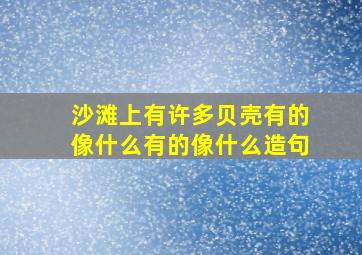 沙滩上有许多贝壳有的像什么有的像什么造句