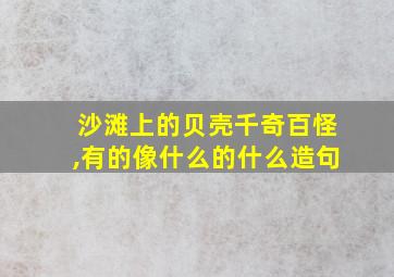 沙滩上的贝壳千奇百怪,有的像什么的什么造句