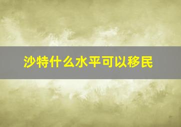 沙特什么水平可以移民