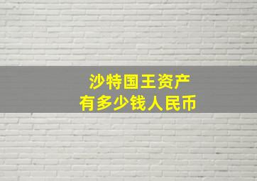 沙特国王资产有多少钱人民币