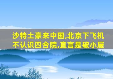 沙特土豪来中国,北京下飞机不认识四合院,直言是破小屋