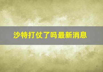 沙特打仗了吗最新消息