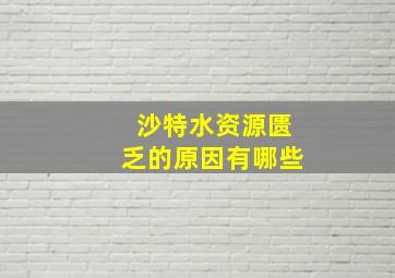 沙特水资源匮乏的原因有哪些