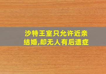 沙特王室只允许近亲结婚,却无人有后遗症