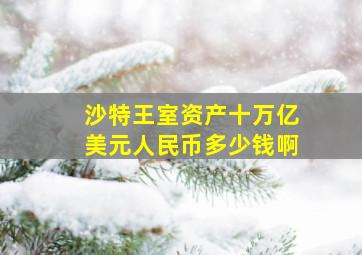 沙特王室资产十万亿美元人民币多少钱啊