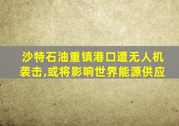 沙特石油重镇港口遭无人机袭击,或将影响世界能源供应