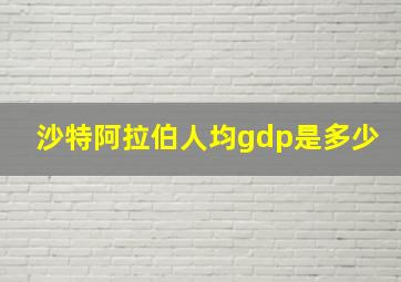 沙特阿拉伯人均gdp是多少