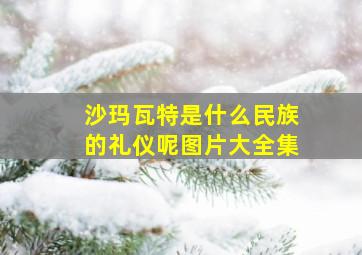 沙玛瓦特是什么民族的礼仪呢图片大全集