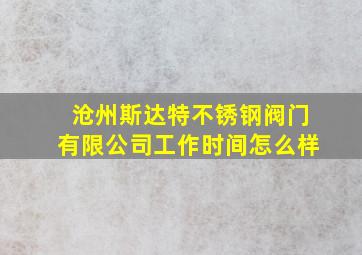 沧州斯达特不锈钢阀门有限公司工作时间怎么样