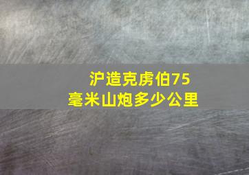 沪造克虏伯75毫米山炮多少公里