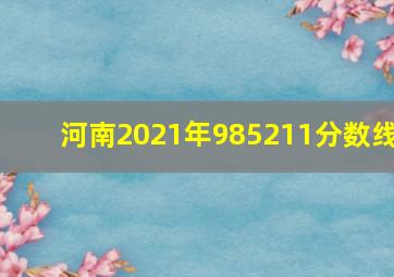 河南2021年985211分数线