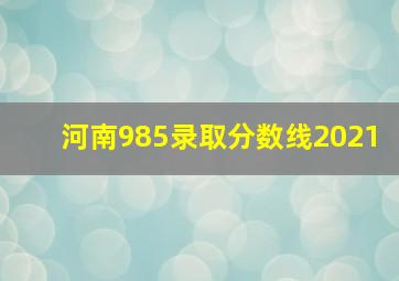 河南985录取分数线2021