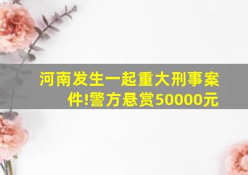 河南发生一起重大刑事案件!警方悬赏50000元