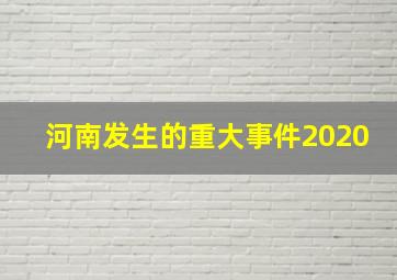 河南发生的重大事件2020