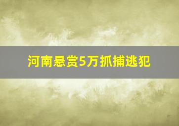 河南悬赏5万抓捕逃犯