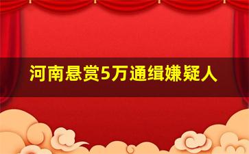 河南悬赏5万通缉嫌疑人