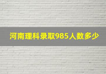 河南理科录取985人数多少