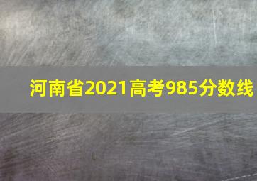 河南省2021高考985分数线