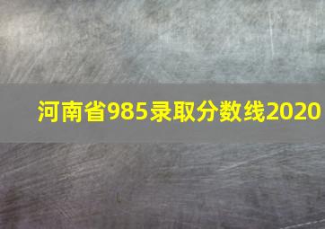 河南省985录取分数线2020