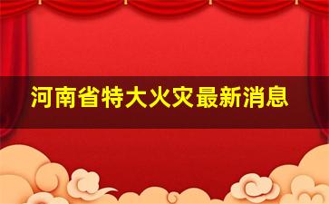 河南省特大火灾最新消息