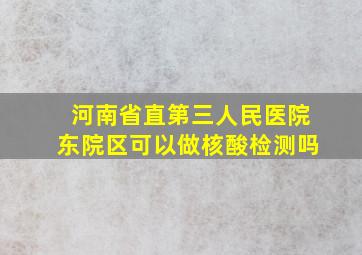 河南省直第三人民医院东院区可以做核酸检测吗