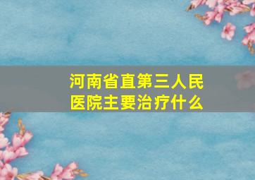 河南省直第三人民医院主要治疗什么