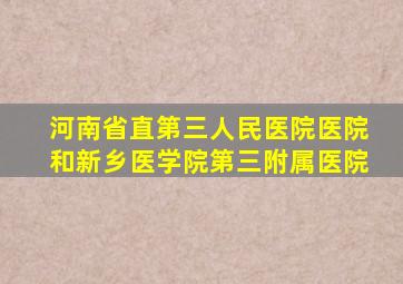 河南省直第三人民医院医院和新乡医学院第三附属医院