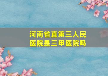 河南省直第三人民医院是三甲医院吗