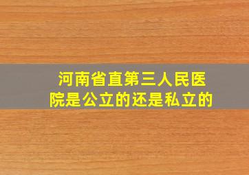 河南省直第三人民医院是公立的还是私立的