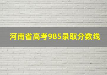 河南省高考985录取分数线