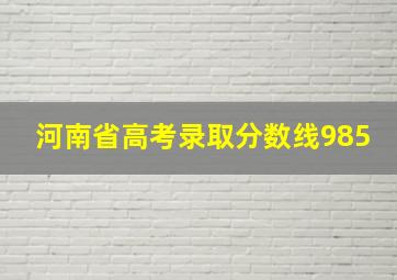 河南省高考录取分数线985